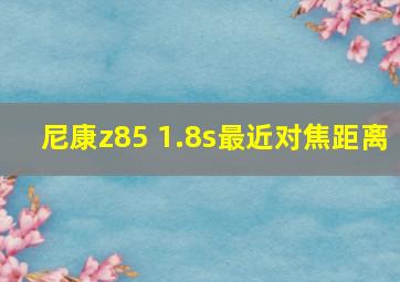 尼康z85 1.8s最近对焦距离